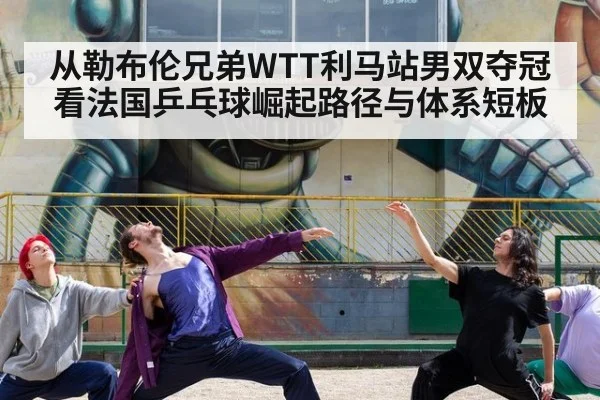从勒布伦兄弟WTT利马站男双夺冠看法国乒乓球崛起路径与体系短板