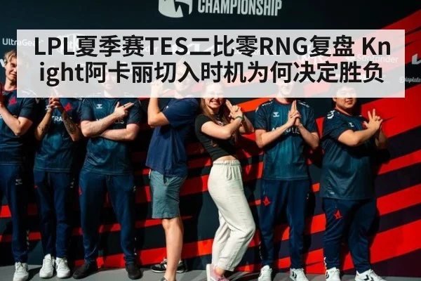 LPL夏季赛TES二比零RNG复盘 Knight阿卡丽切入时机为何决定胜负