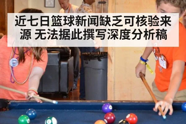 近七日篮球新闻缺乏可核验来源 无法据此撰写深度分析稿